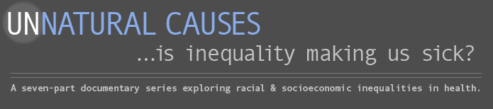 UNNATURAL CAUSES ... is inequality making us sick? A seven-part documentary series exploring racial & socioeconomic inequalities in health.